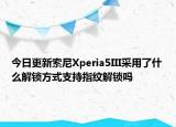 今日更新索尼Xperia5III采用了什么解锁方式支持指纹解锁吗