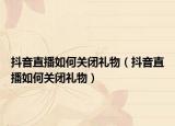 抖音直播如何关闭礼物（抖音直播如何关闭礼物）