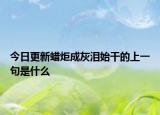 今日更新蜡炬成灰泪始干的上一句是什么