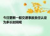 今日更新一般交通事故责任认定为多长时间呢