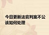 今日更新法官判案不公该如何处理