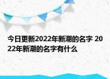今日更新2022年新潮的名字 2022年新潮的名字有什么