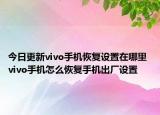 今日更新vivo手机恢复设置在哪里 vivo手机怎么恢复手机出厂设置