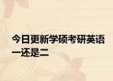 今日更新学硕考研英语一还是二