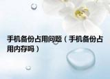 手机备份占用问题（手机备份占用内存吗）