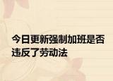 今日更新强制加班是否违反了劳动法
