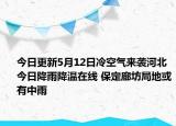 今日更新5月12日冷空气来袭河北今日降雨降温在线 保定廊坊局地或有中雨