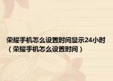 荣耀手机怎么设置时间显示24小时（荣耀手机怎么设置时间）