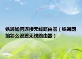 铁通如何连接无线路由器（铁通网络怎么设置无线路由器）