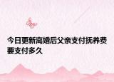 今日更新离婚后父亲支付抚养费要支付多久