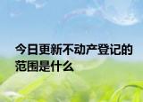 今日更新不动产登记的范围是什么