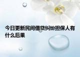 今日更新民间借贷纠纷担保人有什么后果