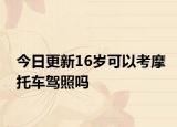今日更新16岁可以考摩托车驾照吗