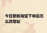 今日更新淘宝下单后怎么改地址