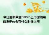 今日更新荣耀50Pro上市时间荣耀50Pro会在什么时候上市