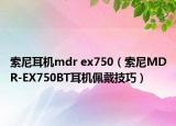 索尼耳机mdr ex750（索尼MDR-EX750BT耳机佩戴技巧）