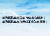 华为耳机充电只能70%怎么解决（华为耳机充电指示灯不亮怎么回事）