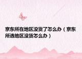 京东所在地区没货了怎么办（京东所选地区没货怎么办）