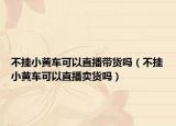 不挂小黄车可以直播带货吗（不挂小黄车可以直播卖货吗）