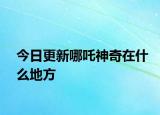 今日更新哪吒神奇在什么地方