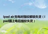 ipad air充电时指纹解锁失灵（ipad插上电后指纹失灵）