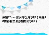 荣耀20pro照片怎么弄水印（荣耀20青春版怎么添加拍照水印）