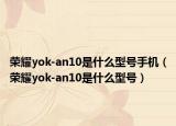 荣耀yok-an10是什么型号手机（荣耀yok-an10是什么型号）