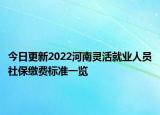 今日更新2022河南灵活就业人员社保缴费标准一览