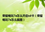 荣耀畅玩7a怎么开启sd卡（荣耀畅玩7a怎么截图）