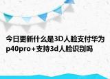 今日更新什么是3D人脸支付华为p40pro+支持3d人脸识别吗