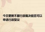 今日更新不服行政裁决能否可以申请行政复议