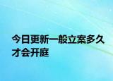 今日更新一般立案多久才会开庭