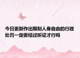 今日更新作出限制人身自由的行政处罚一定要经过听证才行吗