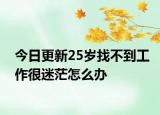 今日更新25岁找不到工作很迷茫怎么办