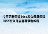 今日更新荣耀50se怎么录屏荣耀50se怎么开启屏幕录制教程