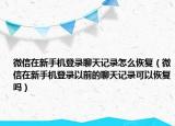 微信在新手机登录聊天记录怎么恢复（微信在新手机登录以前的聊天记录可以恢复吗）