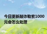 今日更新敲诈勒索1000元会怎么处理