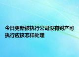 今日更新被执行公司没有财产可执行应该怎样处理