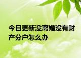 今日更新没离婚没有财产分户怎么办