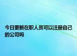 今日更新在职人员可以注册自己的公司吗