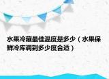 水果冷藏最佳温度是多少（水果保鲜冷库调到多少度合适）