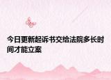今日更新起诉书交给法院多长时间才能立案