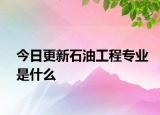 今日更新石油工程专业是什么