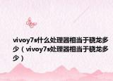 vivoy7s什么处理器相当于骁龙多少（vivoy7s处理器相当于骁龙多少）