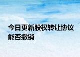 今日更新股权转让协议能否撤销