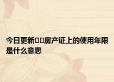 今日更新﻿﻿房产证上的使用年限是什么意思