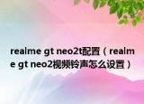 realme gt neo2t配置（realme gt neo2视频铃声怎么设置）