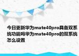 今日更新华为mate40pro具备双系统功能吗华为mate40pro的双系统怎么设置