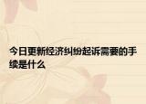 今日更新经济纠纷起诉需要的手续是什么