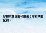 穿和戴的区别和用法（穿和戴的区别）